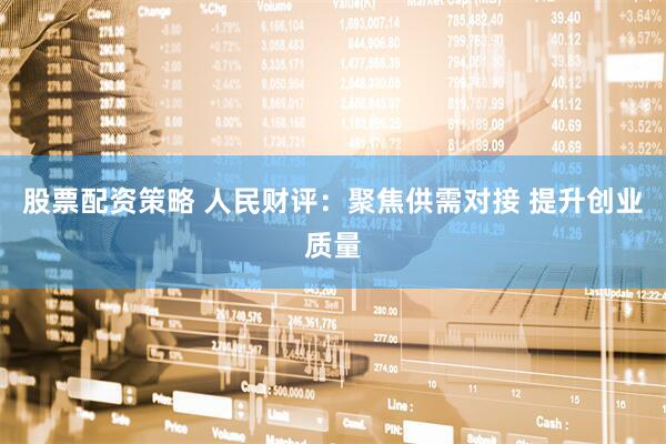股票配资策略 人民财评：聚焦供需对接 提升创业质量
