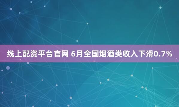 线上配资平台官网 6月全国烟酒类收入下滑0.7%