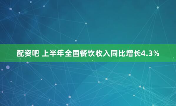 配资吧 上半年全国餐饮收入同比增长4.3%