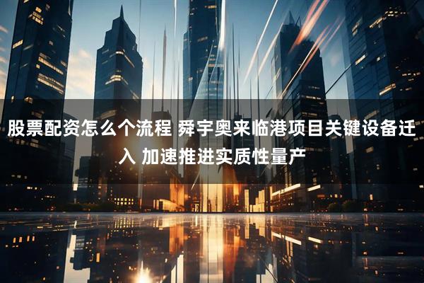 股票配资怎么个流程 舜宇奥来临港项目关键设备迁入 加速推进实质性量产