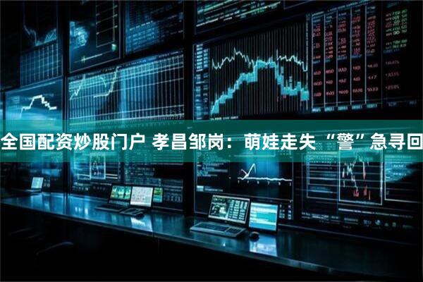 全国配资炒股门户 孝昌邹岗：萌娃走失 “警”急寻回