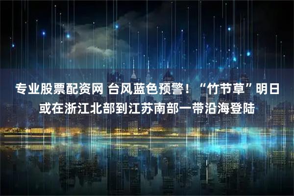 专业股票配资网 台风蓝色预警！“竹节草”明日或在浙江北部到江苏南部一带沿海登陆