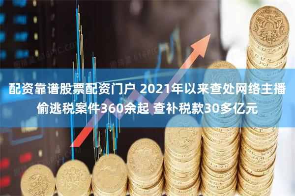配资靠谱股票配资门户 2021年以来查处网络主播偷逃税案件360余起 查补税款30多亿元
