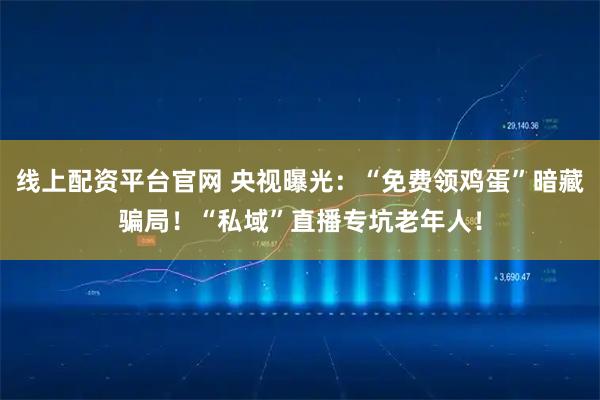 线上配资平台官网 央视曝光：“免费领鸡蛋”暗藏骗局！“私域”直播专坑老年人！