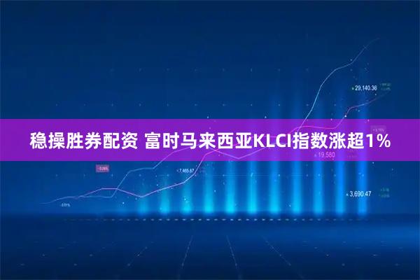 稳操胜券配资 富时马来西亚KLCI指数涨超1%