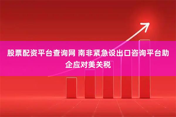 股票配资平台查询网 南非紧急设出口咨询平台助企应对美关税