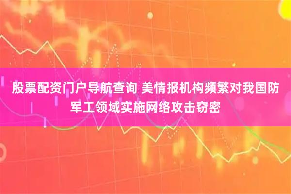 股票配资门户导航查询 美情报机构频繁对我国防军工领域实施网络攻击窃密