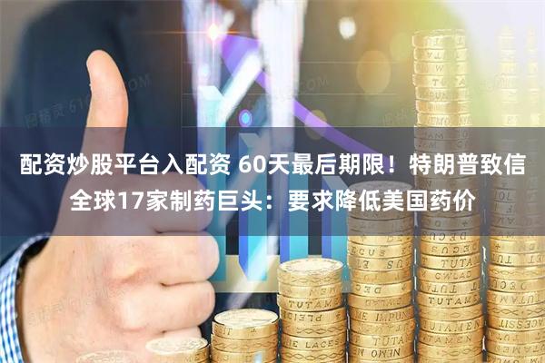 配资炒股平台入配资 60天最后期限！特朗普致信全球17家制药巨头：要求降低美国药价