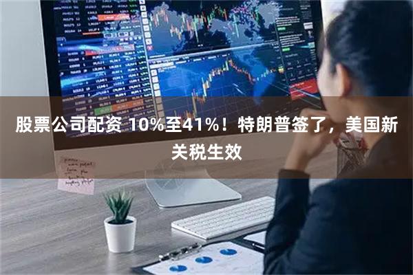 股票公司配资 10%至41%！特朗普签了，美国新关税生效