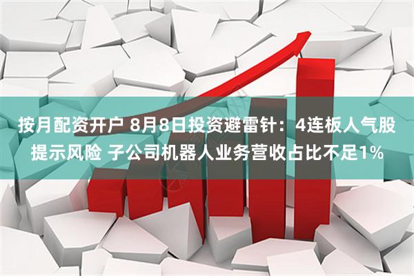 按月配资开户 8月8日投资避雷针：4连板人气股提示风险 子公司机器人业务营收占比不足1%