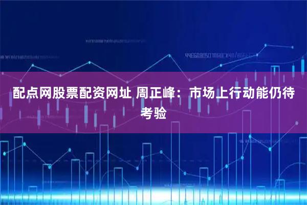 配点网股票配资网址 周正峰：市场上行动能仍待考验