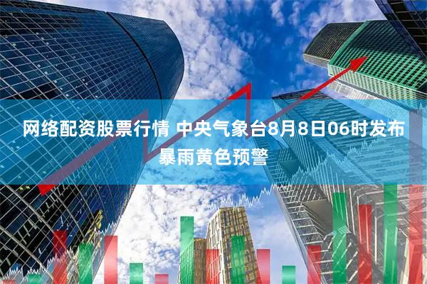 网络配资股票行情 中央气象台8月8日06时发布暴雨黄色预警