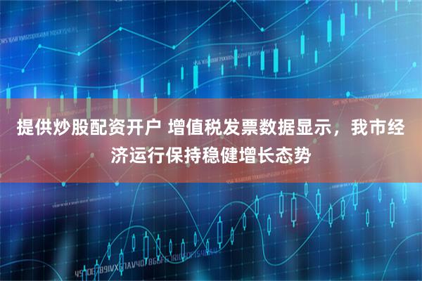 提供炒股配资开户 增值税发票数据显示，我市经济运行保持稳健增长态势