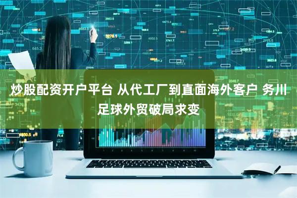 炒股配资开户平台 从代工厂到直面海外客户 务川足球外贸破局求变