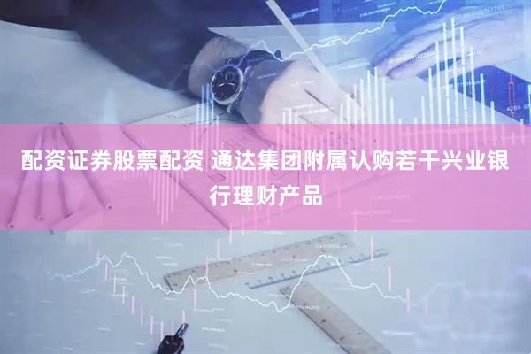 配资证券股票配资 通达集团附属认购若干兴业银行理财产品