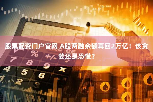 股票配资门户官网 A股两融余额再回2万亿！该贪婪还是恐慌？