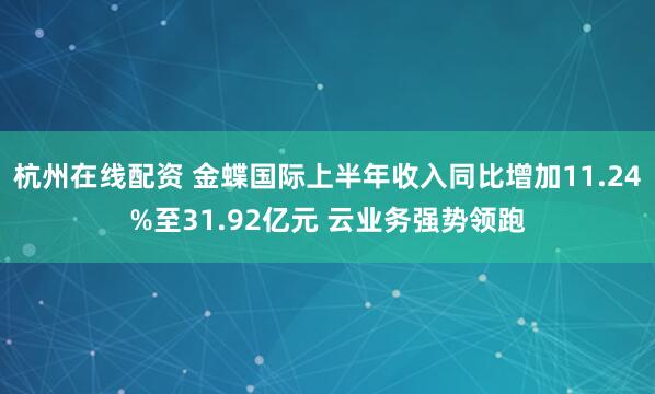 杭州在线配资 金蝶国际上半年收入同比增加11.24%至31.92亿元 云业务强势领跑