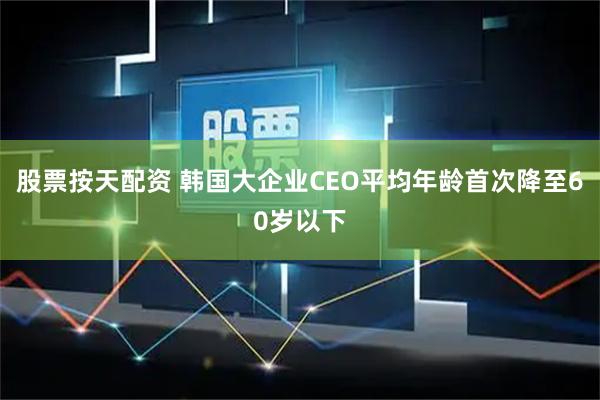 股票按天配资 韩国大企业CEO平均年龄首次降至60岁以下