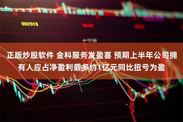 正版炒股软件 金科服务发盈喜 预期上半年公司拥有人应占净盈利最多约1亿元同比扭亏为盈