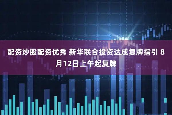 配资炒股配资优秀 新华联合投资达成复牌指引 8月12日上午起复牌