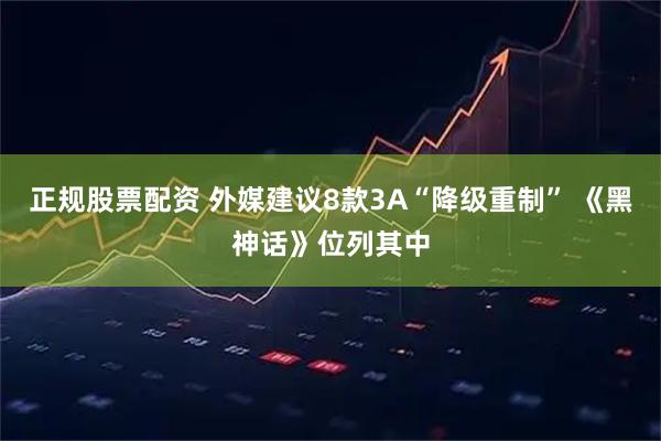 正规股票配资 外媒建议8款3A“降级重制” 《黑神话》位列其中