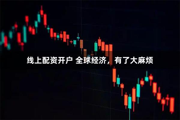 线上配资开户 全球经济，有了大麻烦