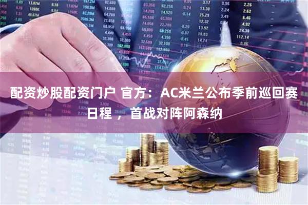 配资炒股配资门户 官方：AC米兰公布季前巡回赛日程 ，首战对阵阿森纳