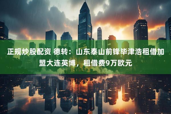正规炒股配资 德转：山东泰山前锋毕津浩租借加盟大连英博，租借费9万欧元