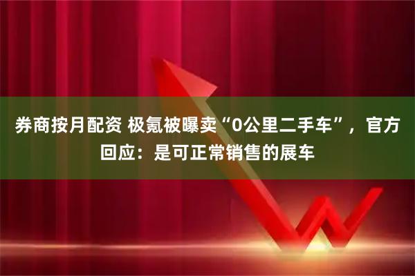 券商按月配资 极氪被曝卖“0公里二手车”，官方回应：是可正常销售的展车