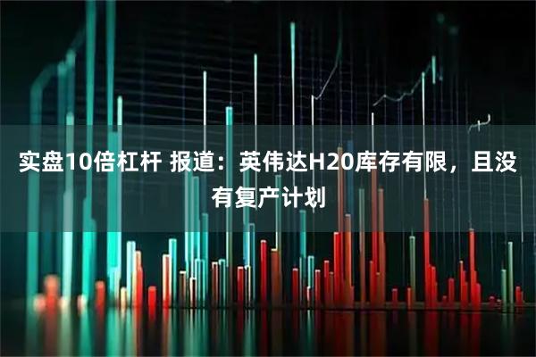实盘10倍杠杆 报道：英伟达H20库存有限，且没有复产计划