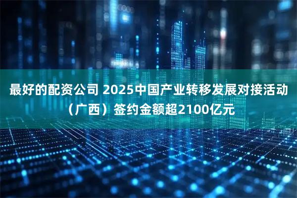 最好的配资公司 2025中国产业转移发展对接活动（广西）签约金额超2100亿元