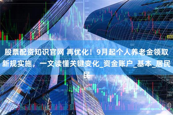 股票配资知识官网 再优化！9月起个人养老金领取新规实施，一文读懂关键变化_资金账户_基本_居民