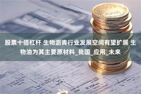 股票十倍杠杆 生物沥青行业发展空间有望扩展 生物油为其主要原材料_我国_应用_未来