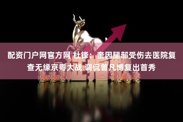 配资门户网官方网 杜锋：奎因腿部受伤去医院复查无缘京粤大战 调侃曾凡博复出首秀