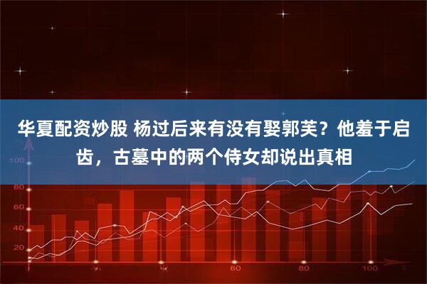 华夏配资炒股 杨过后来有没有娶郭芙?他羞于启齿,古墓中的两个侍女却说出真相