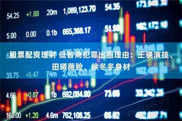 股票配资理财 低智商犯罪出圈理由：王骁演技、田曦薇脸、徐冬冬身材